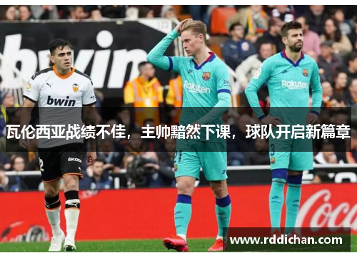 瓦伦西亚战绩不佳，主帅黯然下课，球队开启新篇章