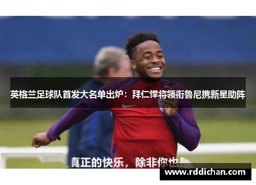 英格兰足球队首发大名单出炉：拜仁悍将领衔鲁尼携新星助阵