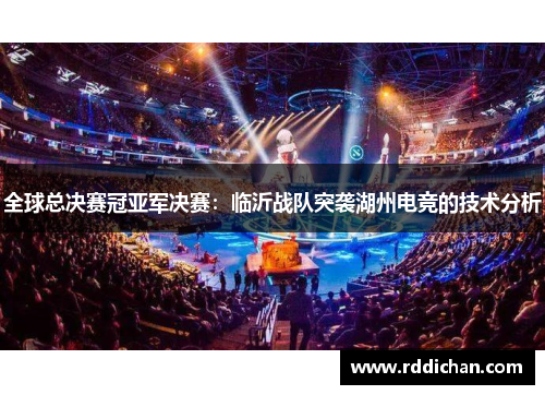 全球总决赛冠亚军决赛：临沂战队突袭湖州电竞的技术分析