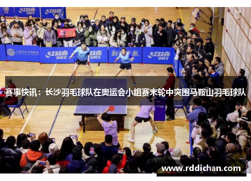 赛事快讯：长沙羽毛球队在奥运会小组赛末轮中突围马鞍山羽毛球队