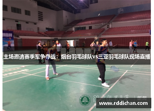 主场邀请赛季军争夺战：烟台羽毛球队vs三亚羽毛球队现场直播