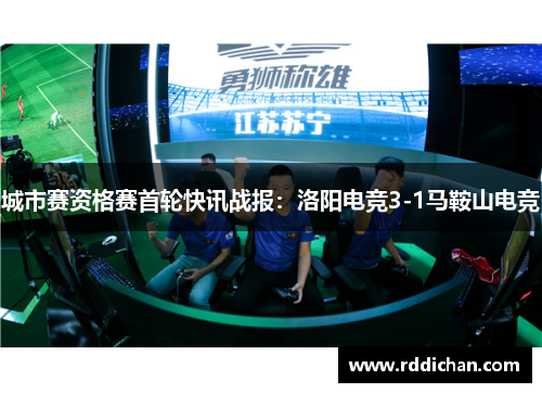 城市赛资格赛首轮快讯战报：洛阳电竞3-1马鞍山电竞