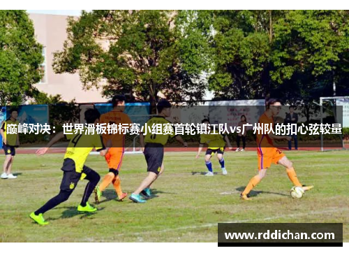 巅峰对决：世界滑板锦标赛小组赛首轮镇江队vs广州队的扣心弦较量